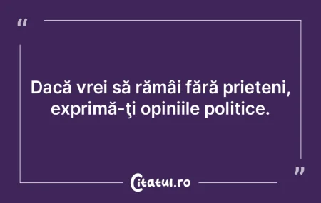 Dacă vrei să rămâi fără prieteni, ...