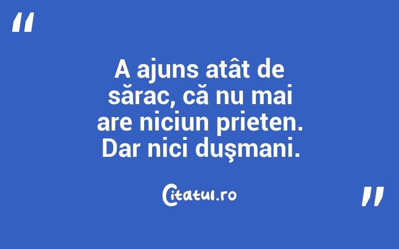 A ajuns atât de sărac, că nu mai are niciun prieten. Dar nici duşmani.  
