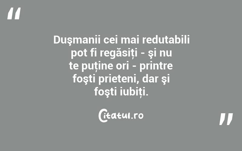 Duşmanii cei mai redutabili pot fi regăsiţi - şi nu te puţine ori - printre foşti prieteni, dar şi foşti iubiţi.  
