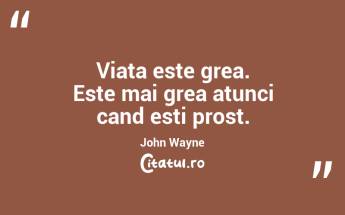 Viata este grea. Este mai grea atunci cand esti prost. John Wayne...