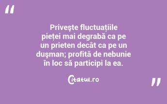  Priveşte fluctuaţiile pieţei mai degrabă ca pe un prieten decât ca pe un duşman; profită de nebunie în loc să participi la ea.  ...
