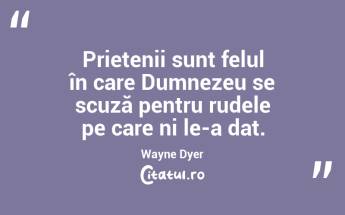 Prietenii sunt felul în care Dumnezeu se scuză pentru rudele pe care ni le-a dat. Wayne Dyer...