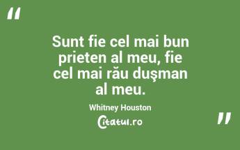 Sunt fie cel mai bun prieten al meu, fie cel mai rău duşman al meu. Whitney Houston...