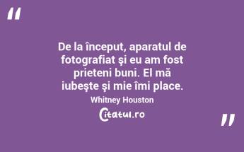 De la început, aparatul de fotografiat şi eu am fost prieteni buni. El mă iubeşte şi mie îmi place. Whitney Houston...