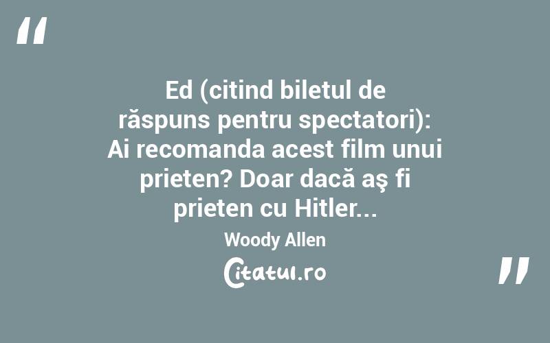 Ed (citind biletul de răspuns pentru spectatori): Ai recomanda acest film unui prieten? Doar dacă aş fi prieten cu Hitler... Woody Allen