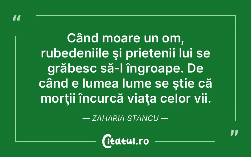Când moare un om, rubedeniile şi prietenii lui se grăbesc să-l îngroape. De când e lumea lume se ştie că morţii încurcă viaţa celor vii. Zaharia Stancu