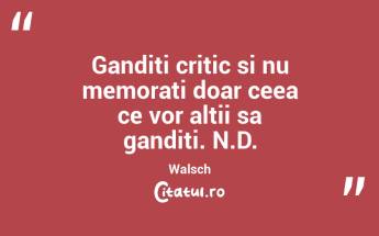 Ganditi critic si nu memorati doar ceea ce vor altii sa ganditi. N.D. Walsch...