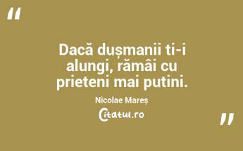  Dacă dușmanii ți-i alungi, rămâi cu prieteni mai puțini. Nicolae Mareș...