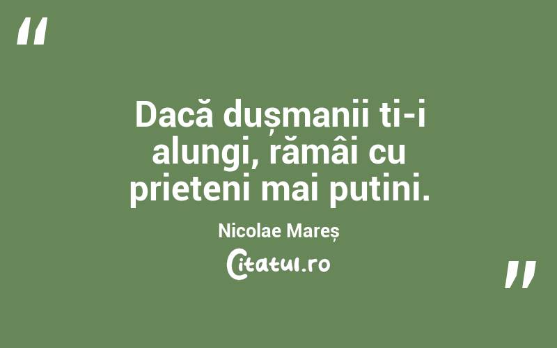  Dacă dușmanii ți-i alungi, rămâi cu prieteni mai puțini. Nicolae Mareș
