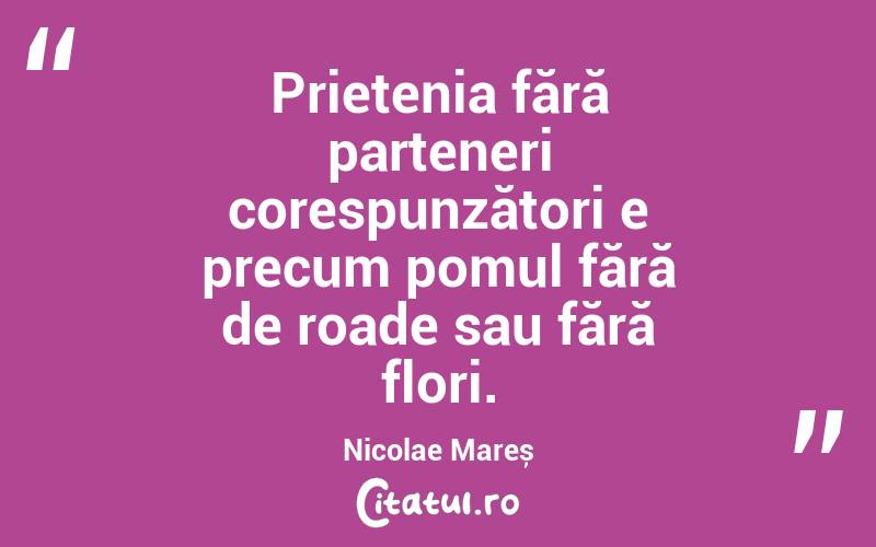 Prietenia fără parteneri corespunzători e precum pomul fără de roade sau fără flori. Nicolae Mareș
