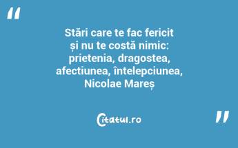 Stări care te fac fericit și nu te costă nimic: prietenia, dragostea, afecțiunea, înțelepciunea, Nicolae Mareș...