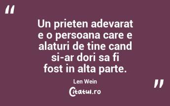 Un prieten adevarat e o persoana care e alaturi de tine cand si-ar dori sa fi fost in alta parte. Len Wein...