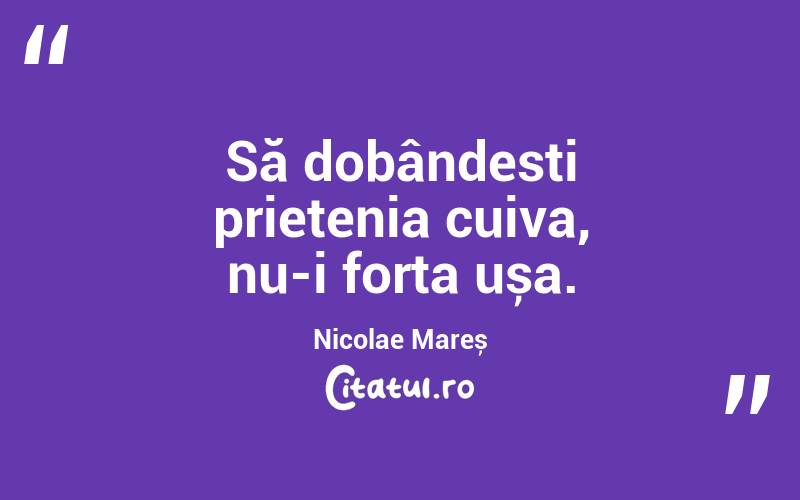 Să dobândesti prietenia cuiva, nu-i forța ușa. Nicolae Mareș
