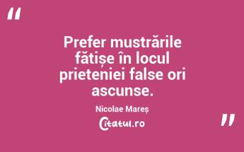 Prefer mustrările fățișe în locul prieteniei false ori ascunse. Nicolae Mareș...