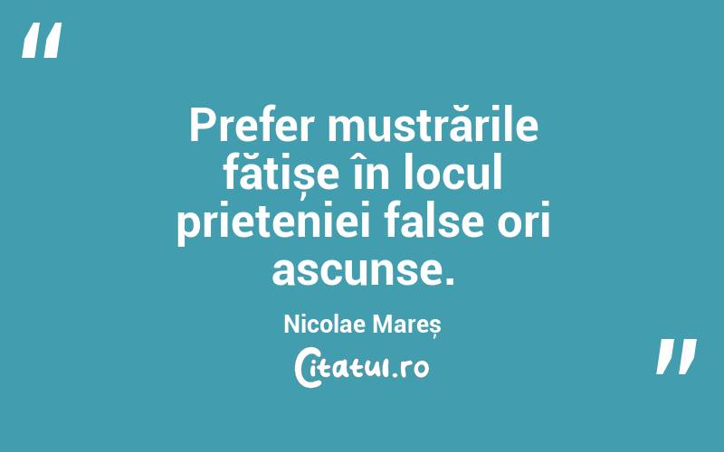 Prefer mustrările fățișe în locul prieteniei false ori ascunse. Nicolae Mareș
