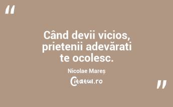 Când devii vicios, prietenii adevărați te ocolesc. Nicolae Mareș...