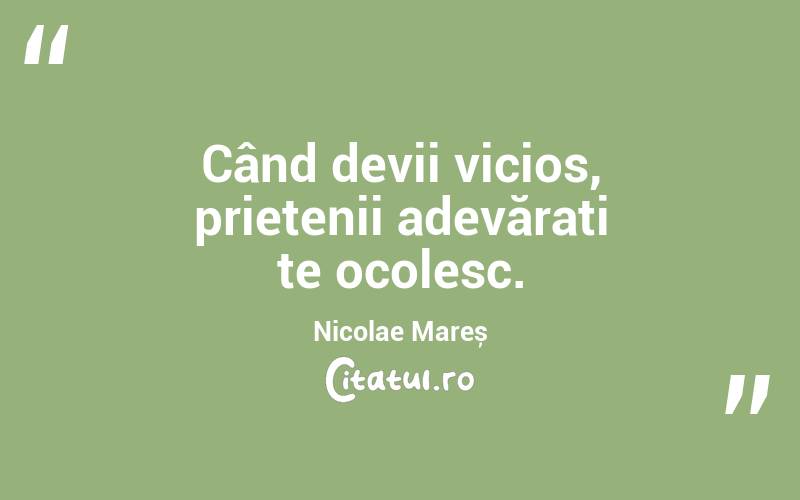 Când devii vicios, prietenii adevărați te ocolesc. Nicolae Mareș
