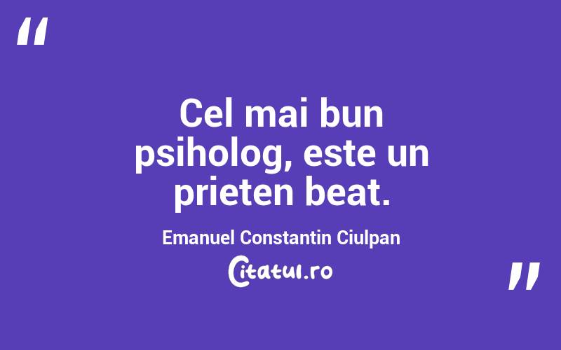 Cel mai bun psiholog, este un prieten beat. Emanuel Constantin Ciulpan
