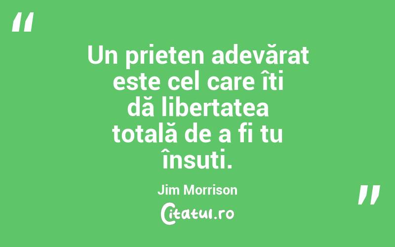 Un prieten adevărat este cel care îți dă libertatea totală de a fi tu însuți. Jim Morrison
