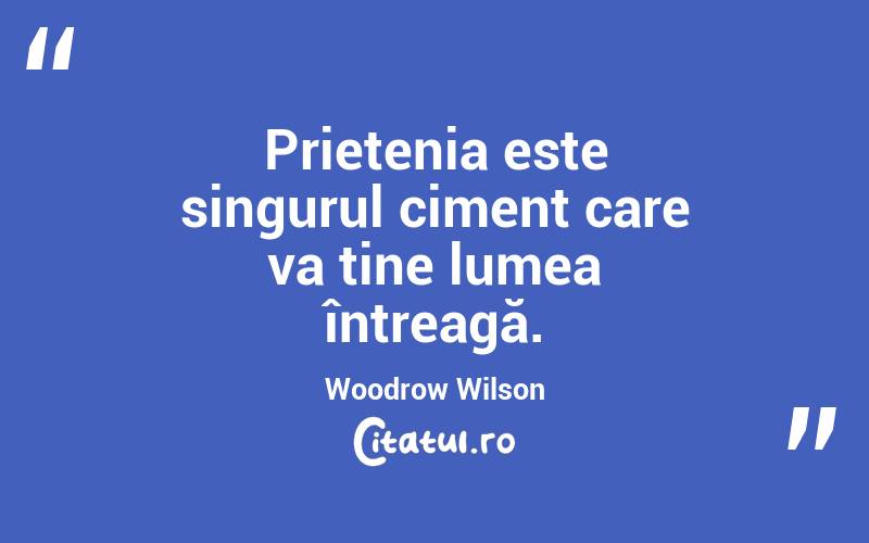 Prietenia este singurul ciment care va ține lumea întreagă. Woodrow Wilson
