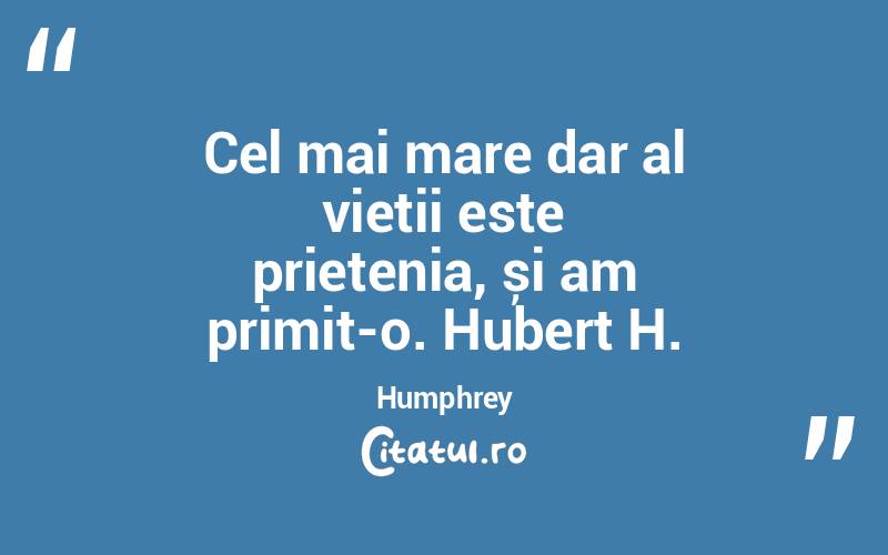 Cel mai mare dar al vieții este prietenia, și am primit-o. Hubert H. Humphrey
