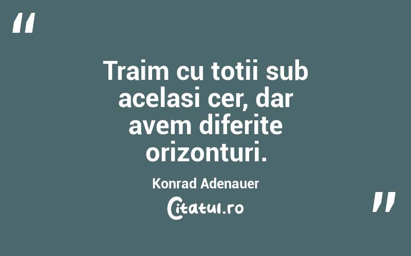 Traim cu totii sub acelasi cer, dar avem diferite orizonturi. Konrad Adenauer

