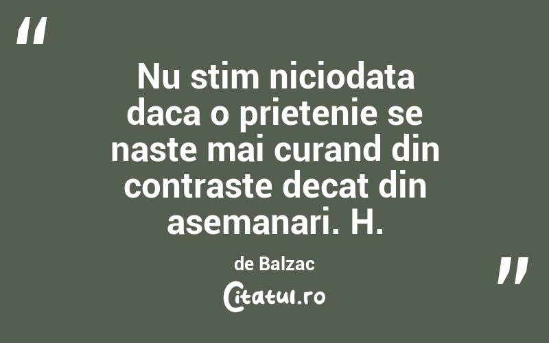 Nu stim niciodata daca o prietenie se naste mai curand din contraste decat din asemanari. H. de Balzac