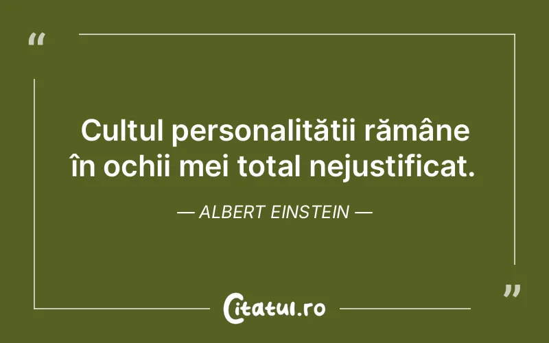 Cultul personalității rămâne în ochii mei total nejustificat. Albert Einstein