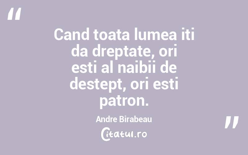 Cand toata lumea iti da dreptate, ori esti al naibii de destept, ori esti patron. Andre Birabeau