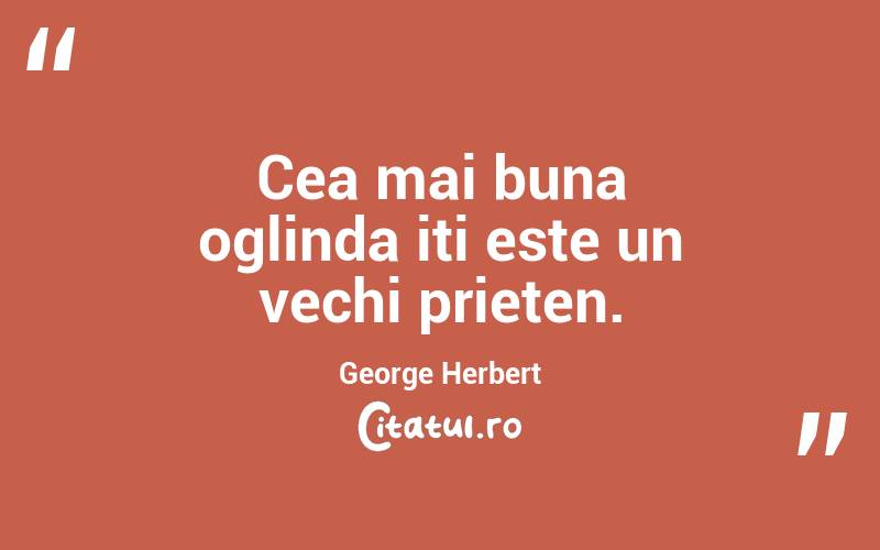 Cea mai buna oglinda iti este un vechi prieten. George Herbert

