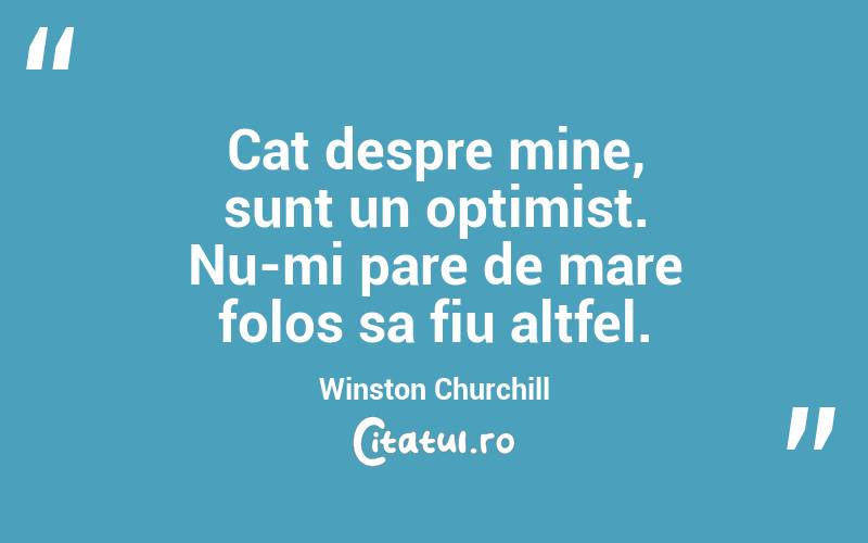 Cat despre mine, sunt un optimist. Nu-mi pare de mare folos sa fiu altfel. Winston Churchill
