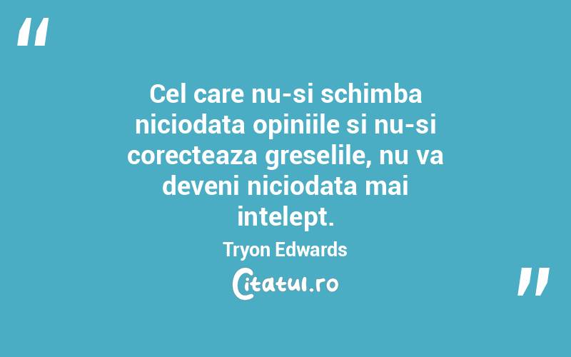 Cel care nu-si schimba niciodata opiniile si nu-si corecteaza greselile, nu va deveni niciodata mai intelept. Tryon Edwards