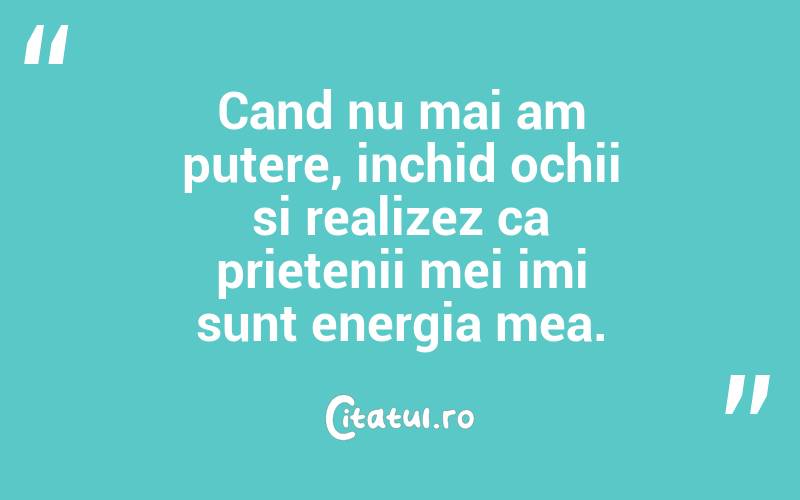 Cand nu mai am putere, inchid ochii si realizez ca prietenii mei imi sunt energia mea. 
