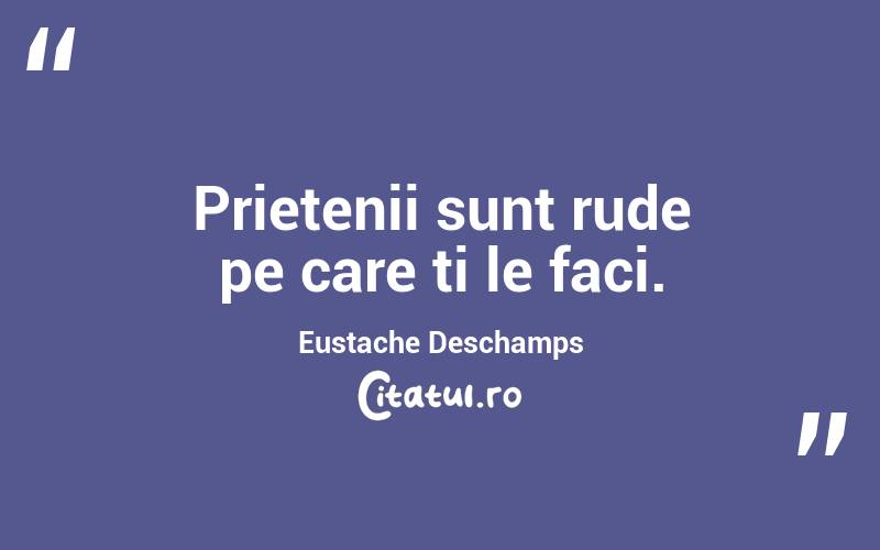 Prietenii sunt rude pe care ti le faci. Eustache Deschamps