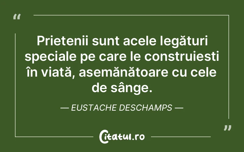 Prietenii sunt acele legături speciale pe care le construiești în viață, asemănătoare cu cele de sânge. Eustache Deschamps