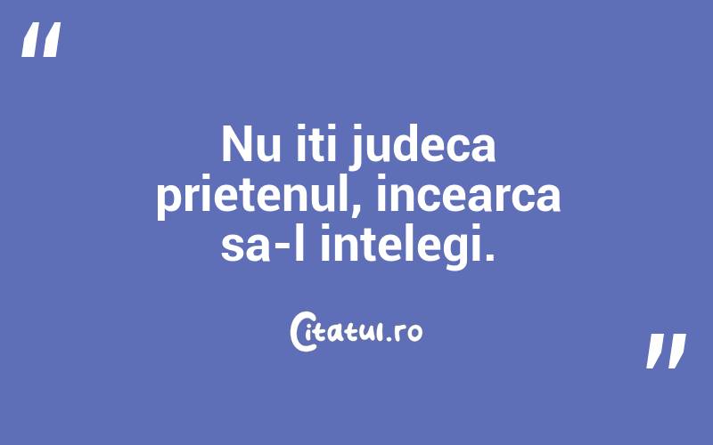 Nu iti judeca prietenul, incearca sa-l intelegi.
