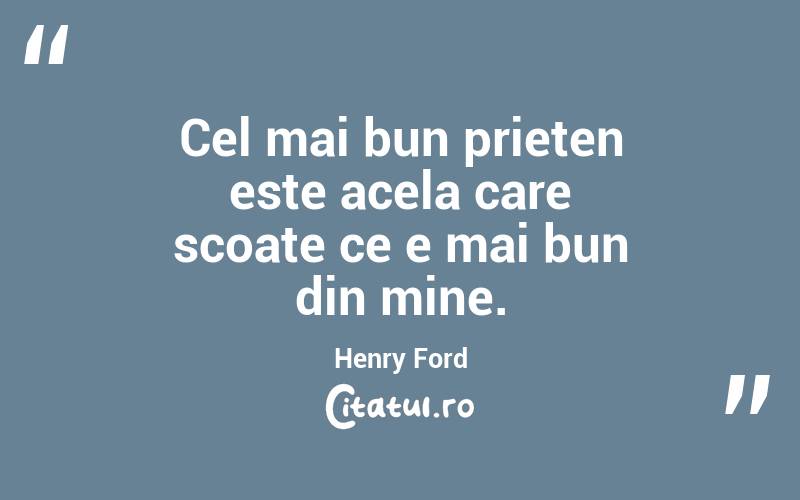Cel mai bun prieten este acela care scoate ce e mai bun din mine. Henry Ford
