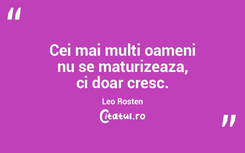 Cei mai multi oameni nu se maturizeaza, ci doar cresc. Leo Rosten
