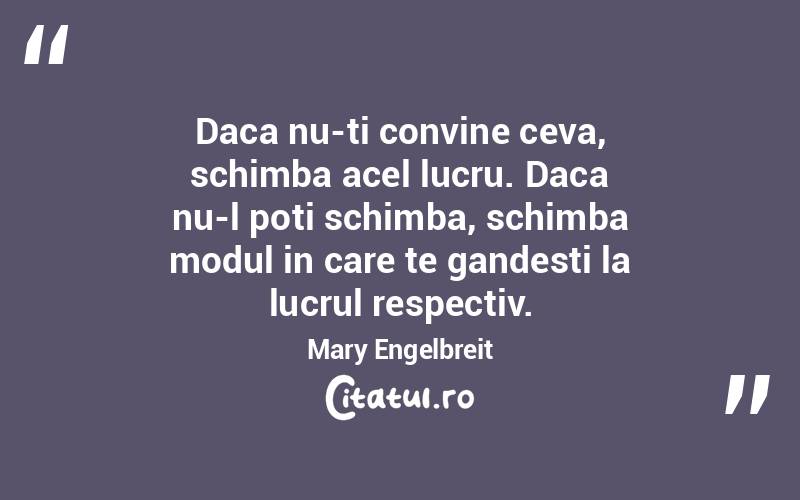 Daca nu-ti convine ceva, schimba acel lucru. Daca nu-l poti schimba, schimba modul in care te gandesti la lucrul respectiv. Mary Engelbreit