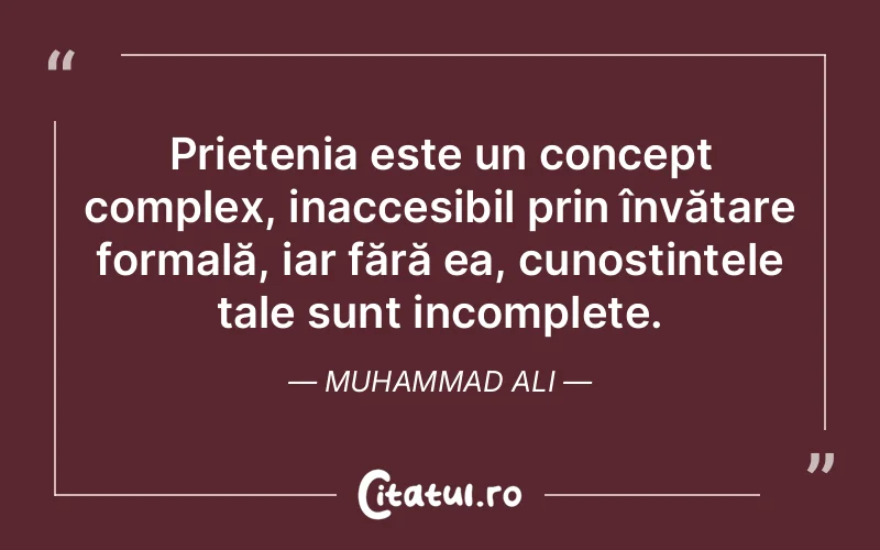 Prietenia este un concept complex, inaccesibil prin învățare formală, iar fără ea, cunoștințele tale sunt incomplete. Muhammad Ali