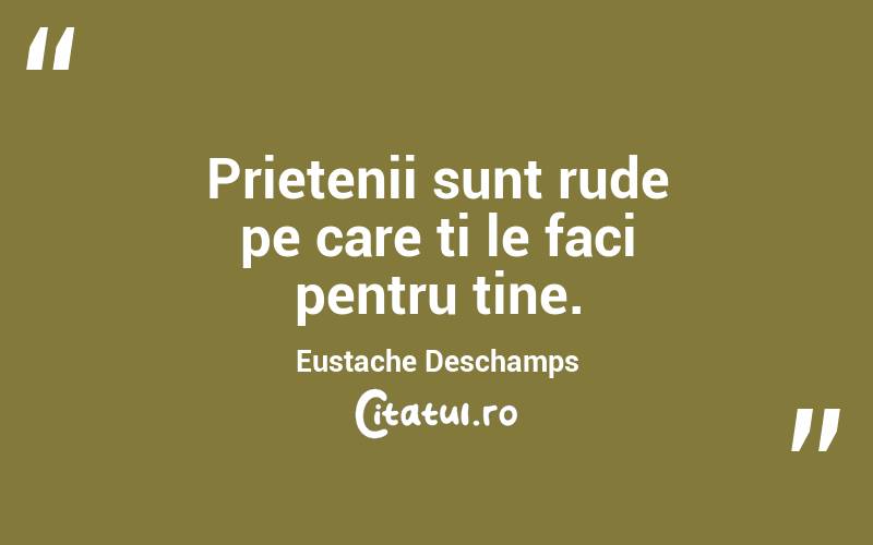 Prietenii sunt rude pe care ti le faci pentru tine. Eustache Deschamps
