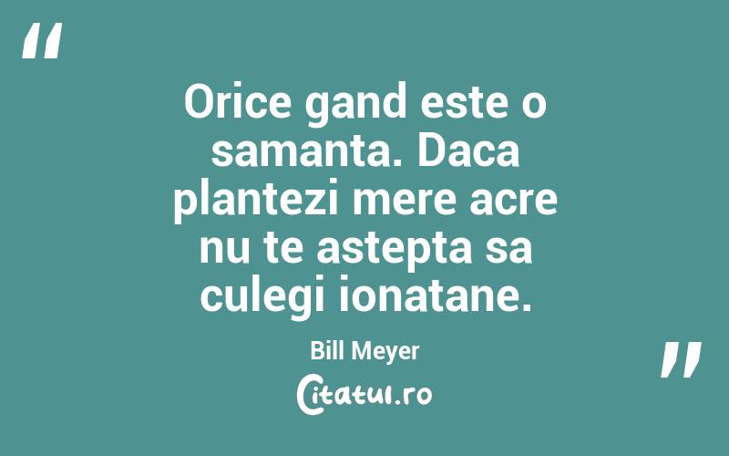 Orice gand este o samanta. Daca plantezi mere acre nu te astepta sa culegi ionatane. Bill Meyer
