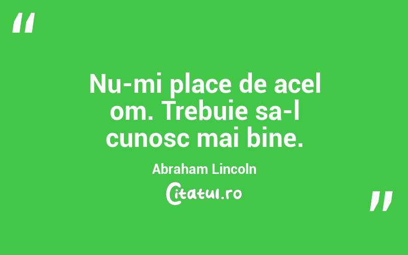 Nu-mi place de acel om. Trebuie sa-l cunosc mai bine. Abraham Lincoln
