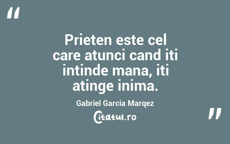 Prieten este cel care atunci cand iti intinde mana, iti atinge inima. Gabriel Garcia Marqez
