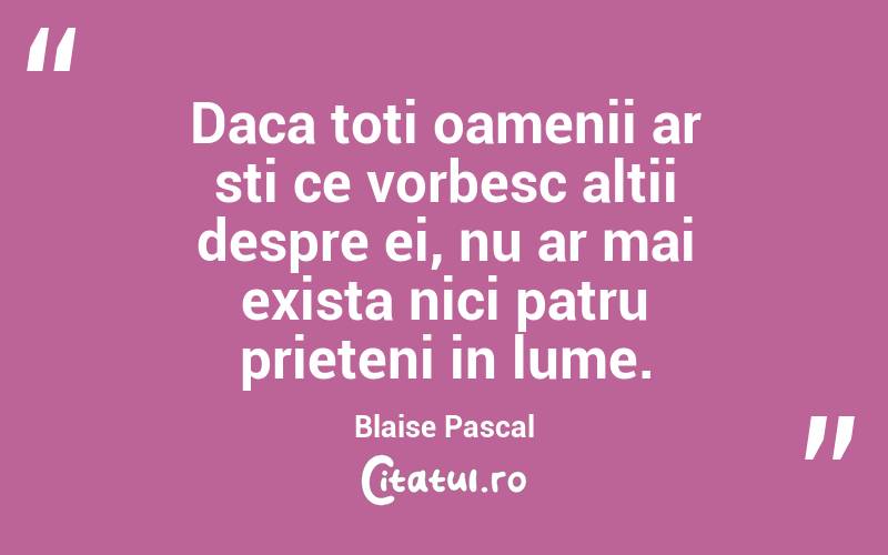 Daca toti oamenii ar sti ce vorbesc altii despre ei, nu ar mai exista nici patru prieteni in lume. Blaise Pascal
