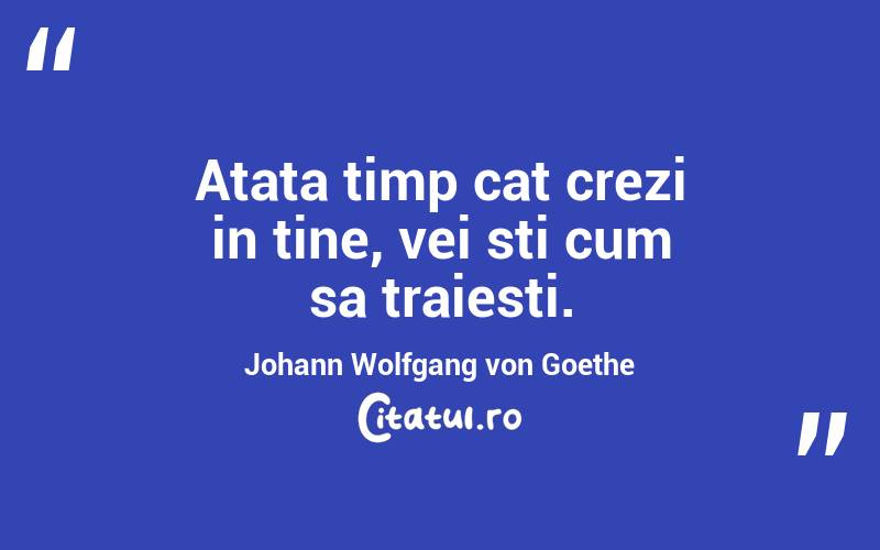 Atata timp cat crezi in tine, vei sti cum sa traiesti. Johann Wolfgang von Goethe
