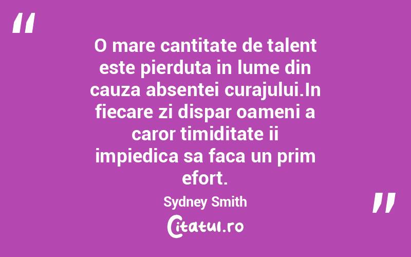 O mare cantitate de talent este pierduta in lume din cauza absentei curajului.In fiecare zi dispar oameni a caror timiditate ii impiedica sa faca un prim efort. Sydney Smith