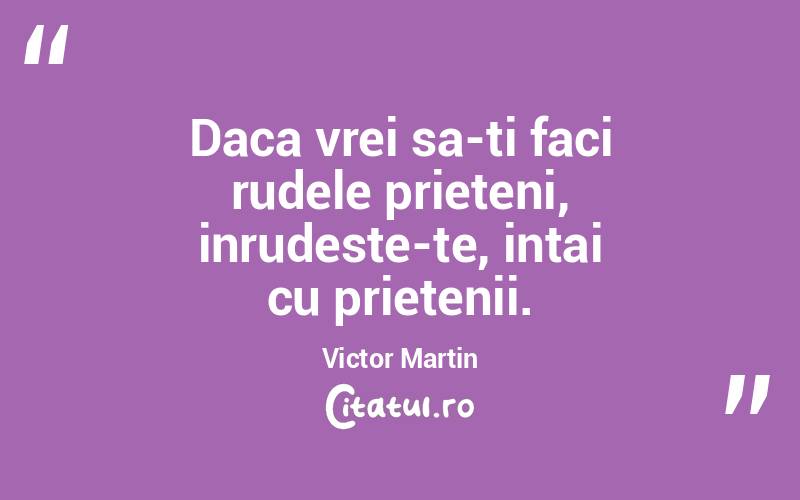 Daca vrei sa-ti faci rudele prieteni, inrudeste-te, intai cu prietenii. Victor Martin
