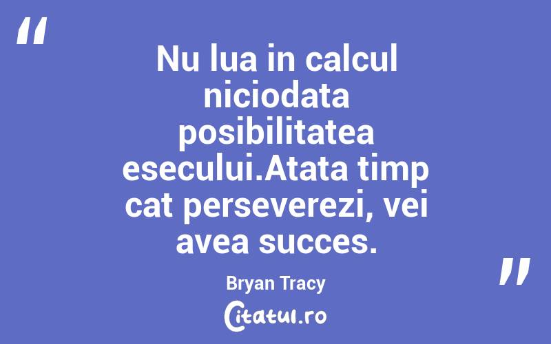 Nu lua in calcul niciodata posibilitatea esecului.Atata timp cat perseverezi, vei avea succes. Bryan Tracy