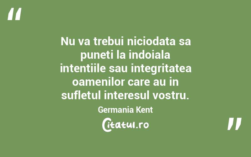 Nu va trebui niciodata sa puneti la indoiala intentiile sau integritatea oamenilor care au in sufletul interesul vostru. Germania Kent